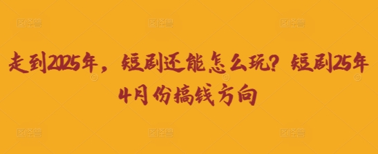 走到2025年,短剧还能怎么玩?短剧25年4月份搞钱方向-老叔网创