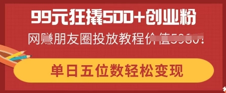 99元狂撬500+创业粉，单日五位数轻松变现，网创朋友圈投放教程-老叔网创