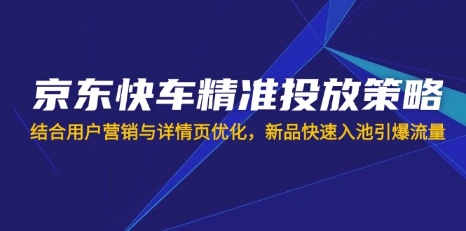 (14185期)京东快车精准投放策略,结合用户营销与详情页优化,新品快速入池引爆流量-老叔网创