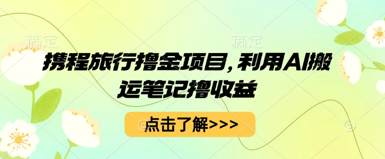 携程旅行撸金项目，利用AI搬运笔记撸收益-老叔网创