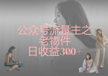 公众号流量主之老物件日收益300+-老叔网创
