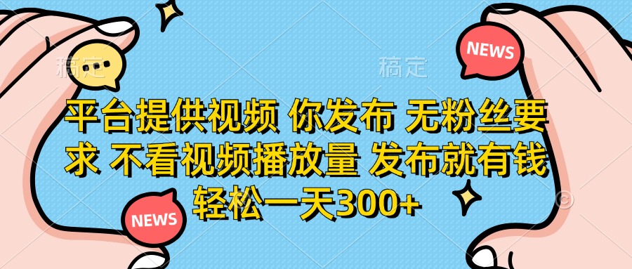 （14317期）平台提供视频 你发布 无粉丝要求 不看视频播放量 发布就有钱 轻松一天300+-老叔网创