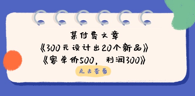 （14209期）某付费文章：《300元设计出20个新品》+《客单价500，利润300》-老叔网创