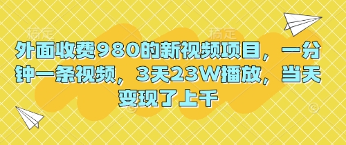 外面收费980的新视频项目,一分钟一条视频,3天23W播放,当天变现了上千-老叔网创