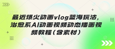 最近爆火动画vlog蓝海玩法,治愈系AI动画视频动态插画视频教程(含素材)-老叔网创