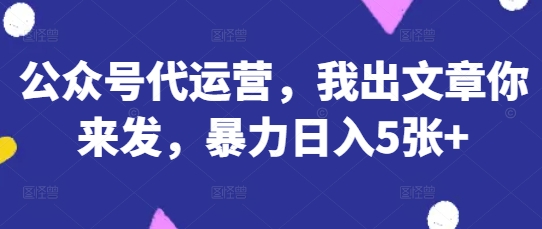 公众号代运营，我出文章你来发，暴力日入5张+【揭秘】-老叔网创