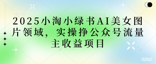 2025小绿书AI美女图片领域，实操挣公众号流量主收益项目-老叔网创