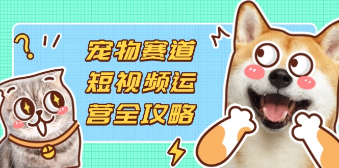 (14345期)宠物赛道短视频运营全攻略,选品拍摄剪辑实操,实现流量到收益转化-老叔网创
