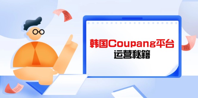 （14214期）韩国Coupang平台运营秘籍，酷胖卖家必修课，助力卖家提升平台竞争力-老叔网创