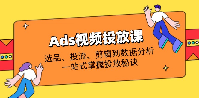 （14258期）Ads视频投放课全解析：选品、投流、剪辑到数据分析，一站式掌握投放秘诀-老叔网创