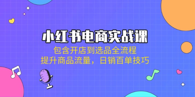 （14165期）小红书电商实战课：包含开店到选品全流程，提升商品流量，日销百单技巧-老叔网创