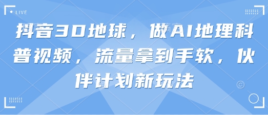抖音3D地球，做AI地理科普视频，流量拿到手软，伙伴计划新玩法-老叔网创