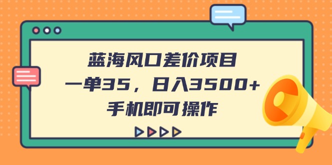 （14164期）蓝海风口差价项目，一单35，日入3500+，手机即可操作-老叔网创