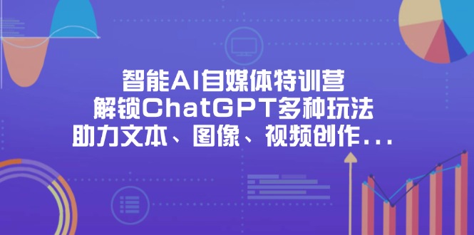 （14245期）智能AI自媒体特训营，解锁ChatGPT多种玩法，助力文本、图像、视频创作...-老叔网创