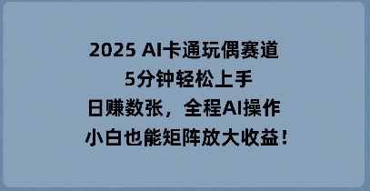 2025 AI卡通玩偶赛道,5分钟轻松上手,日入数张,全程AI操作,小白也能矩阵放大收益-老叔网创
