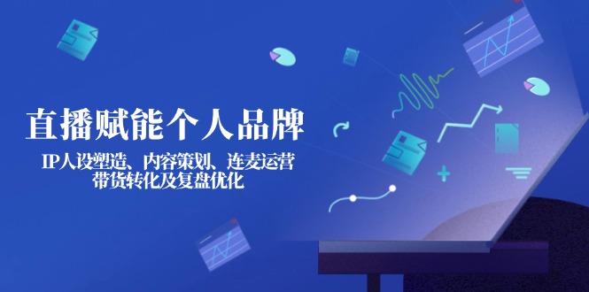 （14158期）直播赋能个人品牌：IP人设塑造、内容策划、连麦运营、带货转化及复盘优化-老叔网创