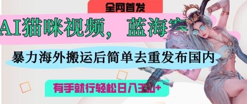 AI猫咪视频蓝海赛道，操作简单，直接海外搬运，简单去重，操作简单，有手就行日入3张-老叔网创