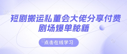 短剧搬运私董会大佬分享付费剧场爆单秘籍-老叔网创
