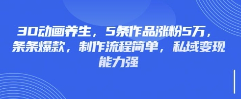 3D动画养生，5条作品涨粉5万，条条爆款，制作流程简单，私域变现能力强-老叔网创