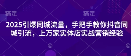 2025引爆同城流量，手把手教你抖音同城引流，上万家实体店实战营销经验-老叔网创