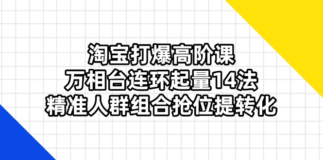 (14298期)淘宝打爆高阶课:万相台连环起量14法,精准人群组合抢位提转化-老叔网创