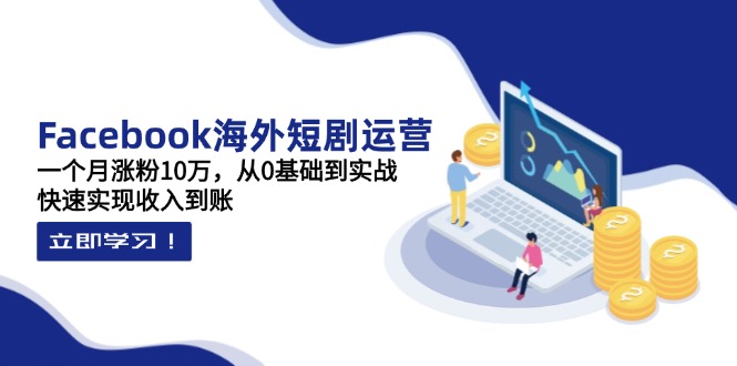 (14328期)Facebook海外短剧运营:一个月涨粉10万,从0基础到实战,快速实现收入到账-老叔网创