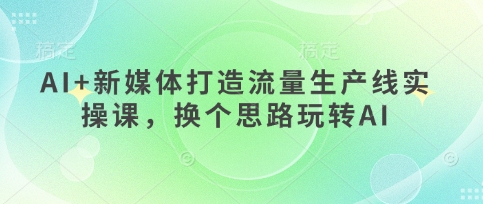 AI+新媒体打造流量生产线实操课,换个思路玩转AI-老叔网创