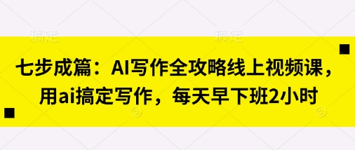 七步成篇:AI写作全攻略线上视频课,用ai搞定写作,每天早下班2小时-老叔网创