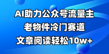 公众号流量主老物件冷门赛道，AI助力，文章阅读轻松10w+，全流程详细教程-老叔网创