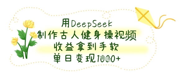 用DeepSeek制作古人健身操视频,收益拿到手软,单日变现数张-老叔网创