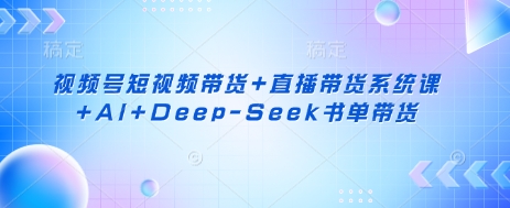 视频号短视频带货+直播带货系统课+AI+Deep-Seek书单带货-老叔网创