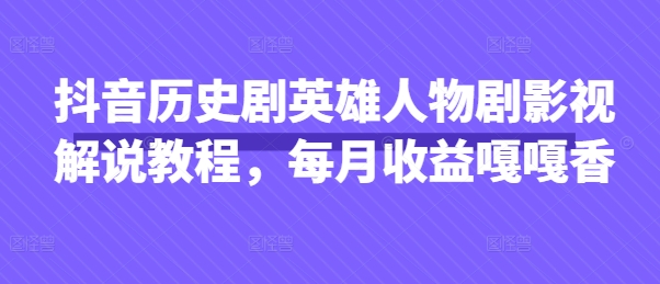 抖音历史剧英雄人物剧影视解说教程,每月收益嘎嘎香-老叔网创
